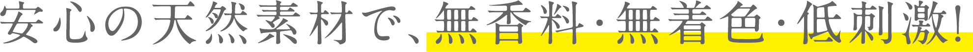 安心の天然素材で、無香料・無着色・低刺激！