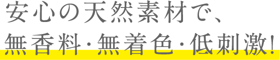 安心の天然素材で、無香料・無着色・低刺激！