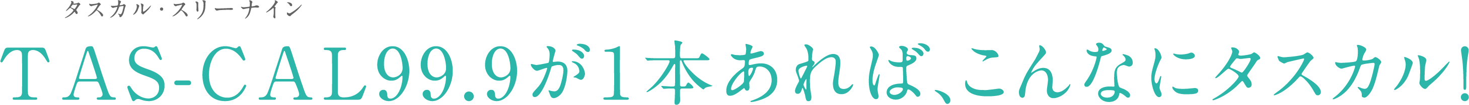 TAS-CAL99.9が1本あれば、こんなにタスカル!